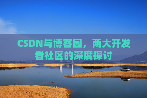 CSDN与博客园,两大开发者社区的深度探讨